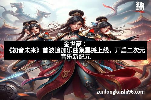 金世豪：《初音未来》首波追加乐曲集震撼上线，开启二次元音乐新纪元