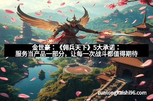 金世豪：《佣兵天下》5大承诺：服务当产品一部分，让每一次战斗都值得期待